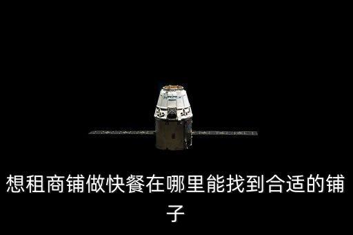 找铺子的平台有哪些，想租商铺做快餐在哪里能找到合适的铺子