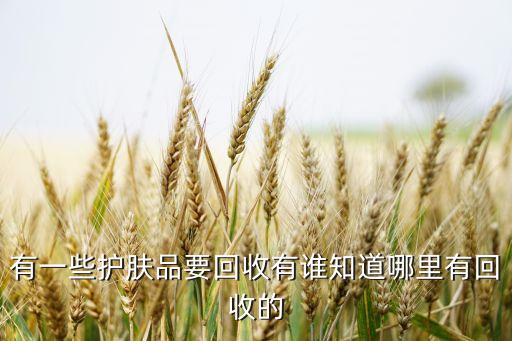 有一些护肤品要回收有谁知道哪里有回收的