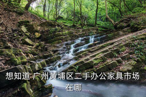 想知道 广州黄埔区二手办公家具市场 在哪