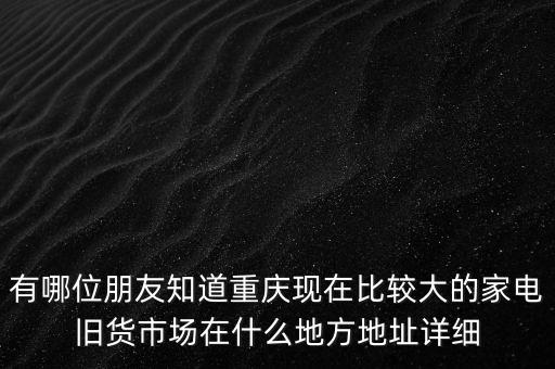 有哪位朋友知道重庆现在比较大的家电旧货市场在什么地方地址详细