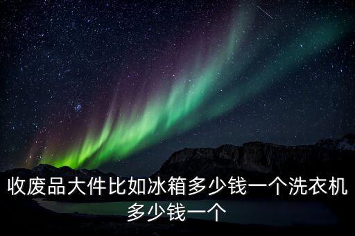 收废品大件比如冰箱多少钱一个洗衣机多少钱一个