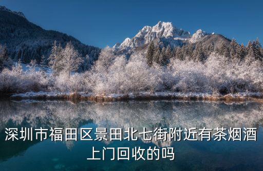 深圳市福田区景田北七街附近有茶烟酒上门回收的吗