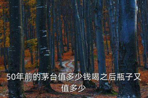 1951年茅台酒多少钱一瓶，50年前的茅台值多少钱喝之后瓶子又值多少