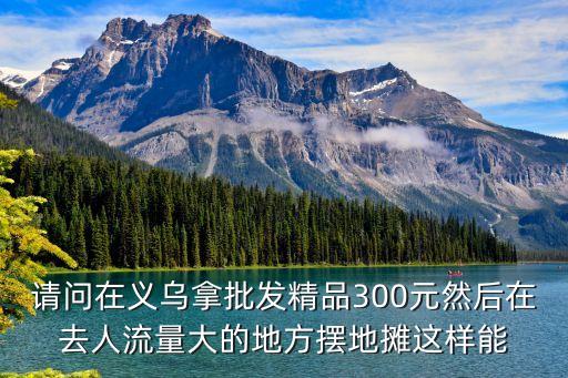 请问在义乌拿批发精品300元然后在去人流量大的地方摆地摊这样能