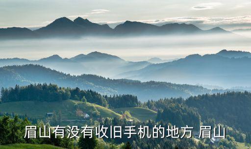 眉山有没有收旧手机的地方 眉山