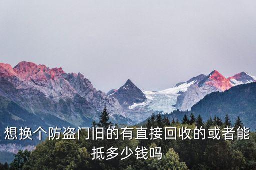 想换个防盗门旧的有直接回收的或者能抵多少钱吗