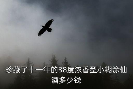 小糊涂仙回收老酒价，珍藏了十一年的38度浓香型小糊涂仙酒多少钱