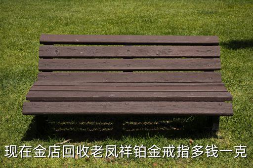 现在金店回收老凤祥铂金戒指多钱一克