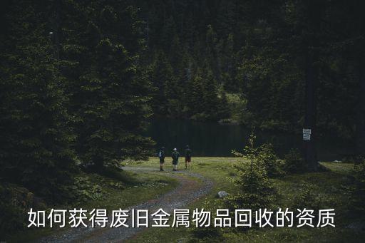 如何获得废旧金属物品回收的资质