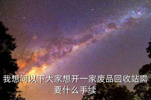 我想问以下大家想开一家废品回收站需要什么手续