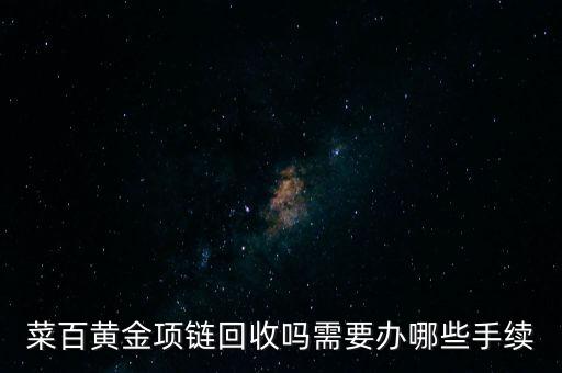 菜百黄金回收流程，菜百黄金项链回收吗需要办哪些手续