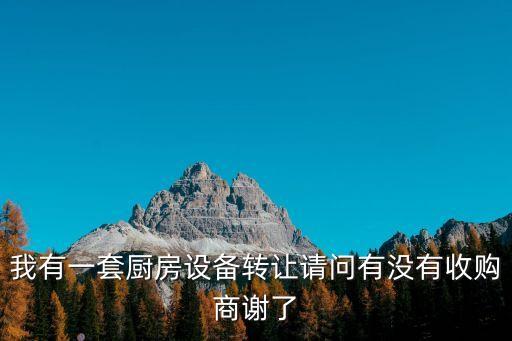 我有一套厨房设备转让请问有没有收购商谢了