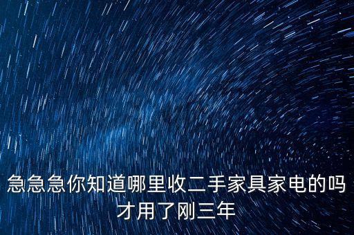 急急急你知道哪里收二手家具家电的吗才用了刚三年