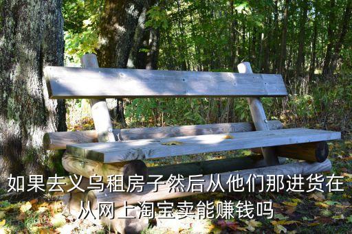 如果去义乌租房子然后从他们那进货在从网上淘宝卖能赚钱吗