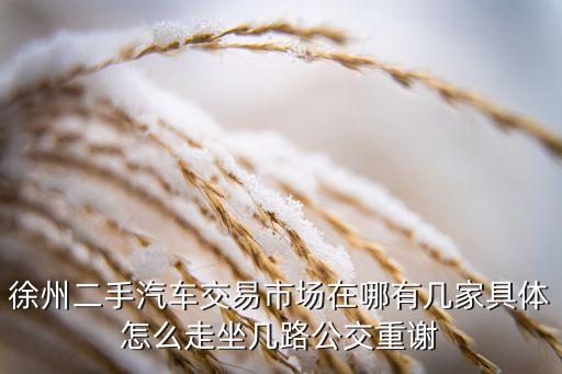 徐州二手汽车交易市场在哪有几家具体怎么走坐几路公交重谢