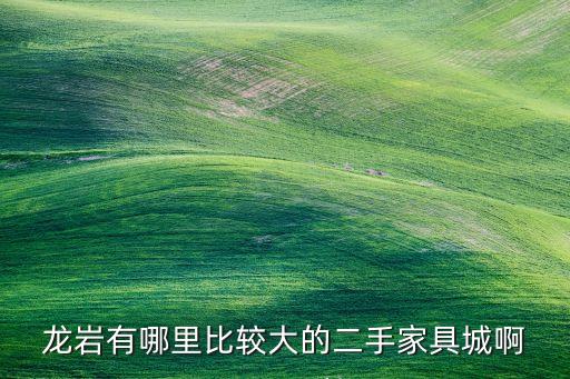 龙岩有哪里比较大的二手家具城啊