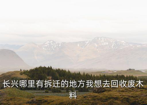 长兴哪里有拆迁的地方我想去回收废木料