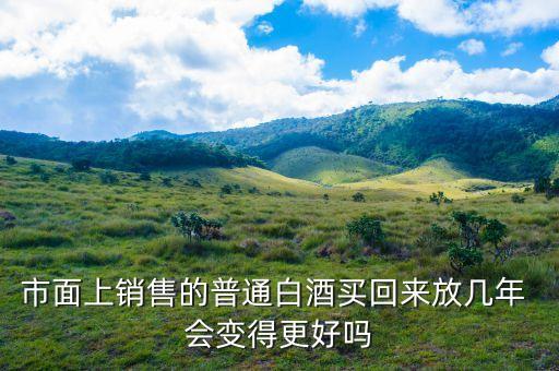 市面上销售的普通白酒买回来放几年 会变得更好吗