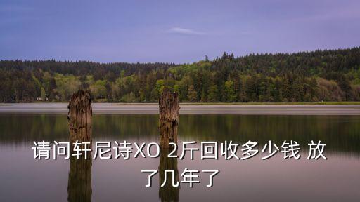 请问轩尼诗XO 2斤回收多少钱 放了几年了