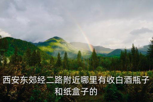 西安东郊经二路附近哪里有收白酒瓶子和纸盒子的