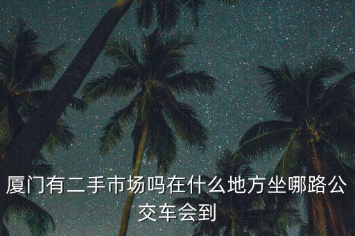 厦门回收旧衣服市场在哪里，厦门有几个旧货市场分别在哪里几路车有到谢谢