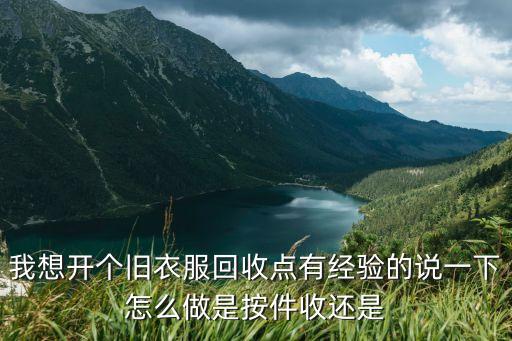 我想开个旧衣服回收点有经验的说一下怎么做是按件收还是