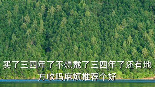买了三四年了不想戴了三四年了还有地方收吗麻烦推荐个好
