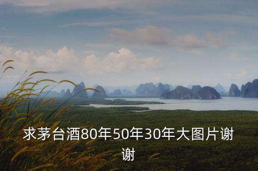 求茅台酒80年50年30年大图片谢谢