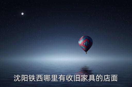 沈阳铁西哪里有收旧家具的店面