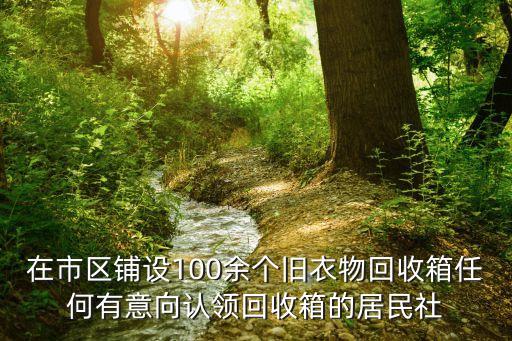 在市区铺设100余个旧衣物回收箱任何有意向认领回收箱的居民社