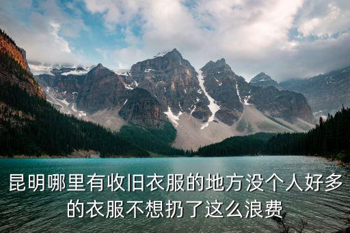 昆明哪里有收旧衣服的地方没个人好多的衣服不想扔了这么浪费