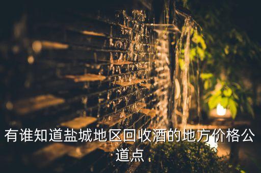 附近有收酒的吗在哪里，有谁知道盐城地区回收酒的地方价格公道点