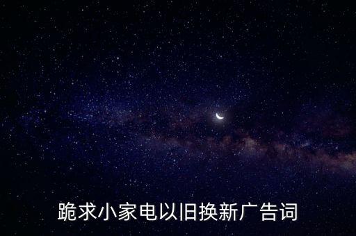 回收二手家电广告图片，跪求小家电以旧换新广告词