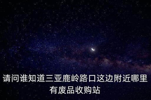 请问谁知道三亚鹿岭路口这边附近哪里有废品收购站