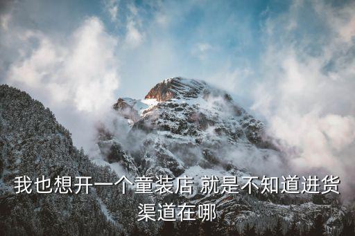 我也想开一个童装店 就是不知道进货渠道在哪