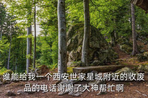 谁能给我一个西安世家星城附近的收废品的电话谢谢了大神帮忙啊