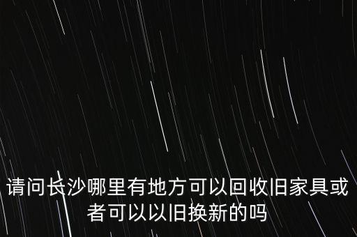 请问长沙哪里有地方可以回收旧家具或者可以以旧换新的吗