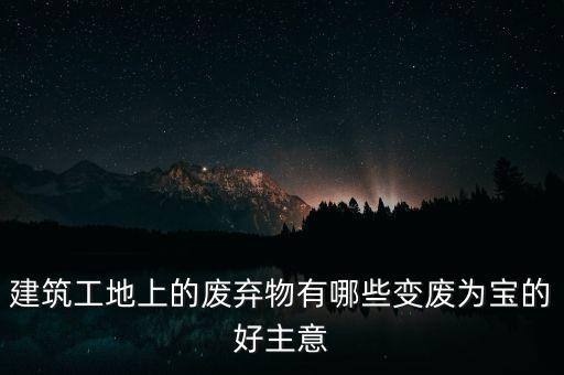 建筑工地上的废弃物有哪些变废为宝的好主意