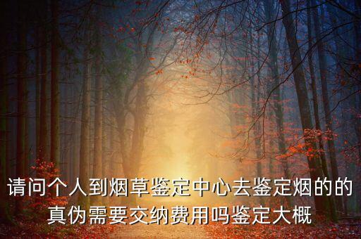 烟草鉴定中心，请问个人到烟草鉴定中心去鉴定烟的的真伪需要交纳费用吗鉴定大概