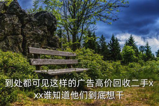 到处都可见这样的广告高价回收二手xxx谁知道他们到底想干