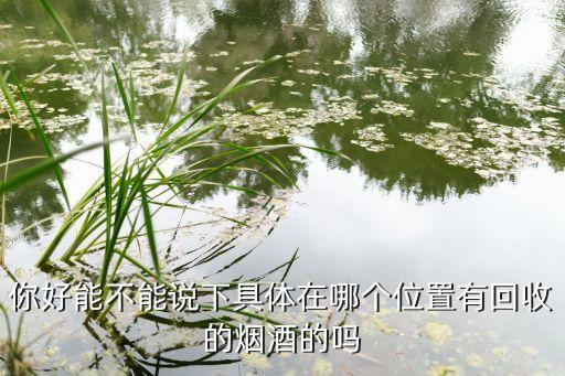 你好能不能说下具体在哪个位置有回收的烟酒的吗