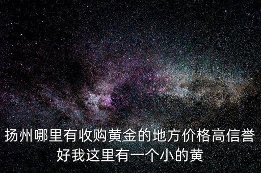 扬州哪里有收购黄金的地方价格高信誉好我这里有一个小的黄