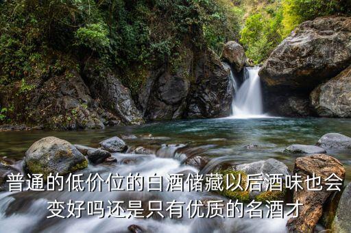 普通的低价位的白酒储藏以后酒味也会变好吗还是只有优质的名酒才