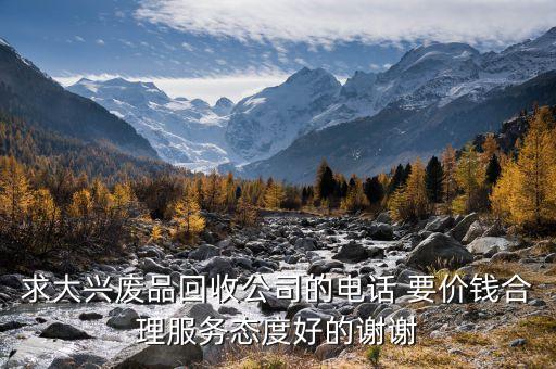 求大兴废品回收公司的电话 要价钱合理服务态度好的谢谢