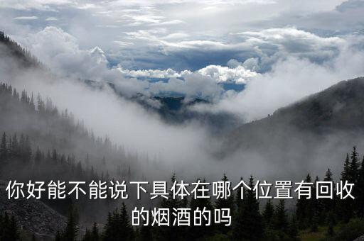 你好能不能说下具体在哪个位置有回收的烟酒的吗
