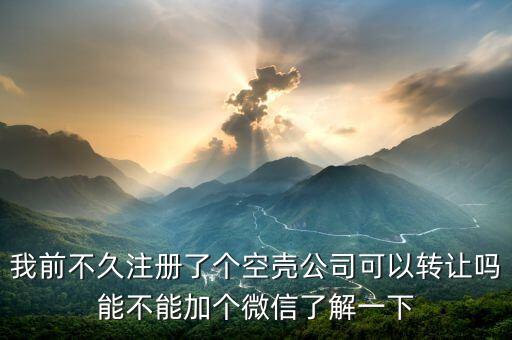 我前不久注册了个空壳公司可以转让吗能不能加个微信了解一下