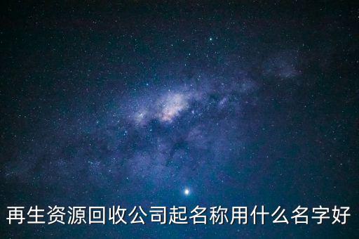 再生资源回收公司起名称用什么名字好