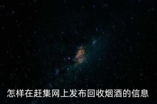 怎样在赶集网上发布回收烟酒的信息