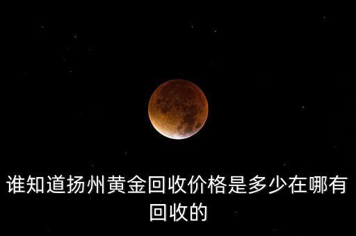杨州黄金回收价格，谁知道扬州黄金回收价格是多少在哪有回收的