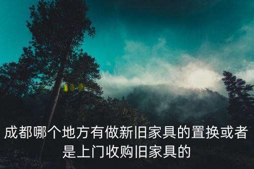 成都哪个地方有做新旧家具的置换或者是上门收购旧家具的